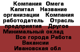 Компания «Омега Капитал › Название организации ­ Компания-работодатель › Отрасль предприятия ­ Другое › Минимальный оклад ­ 40 000 - Все города Работа » Вакансии   . Ивановская обл.